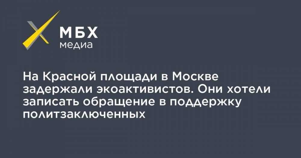 На Красной площади в Москве задержали экоактивистов. Они хотели записать обращение в поддержку политзаключенных