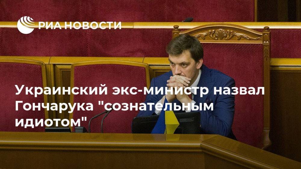 Украинский экс-министр назвал Гончарука "сознательным идиотом"