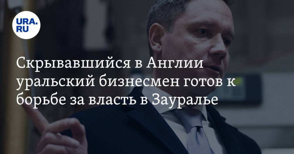 Скрывавшийся в Англии уральский бизнесмен готов к борьбе за власть в Зауралье