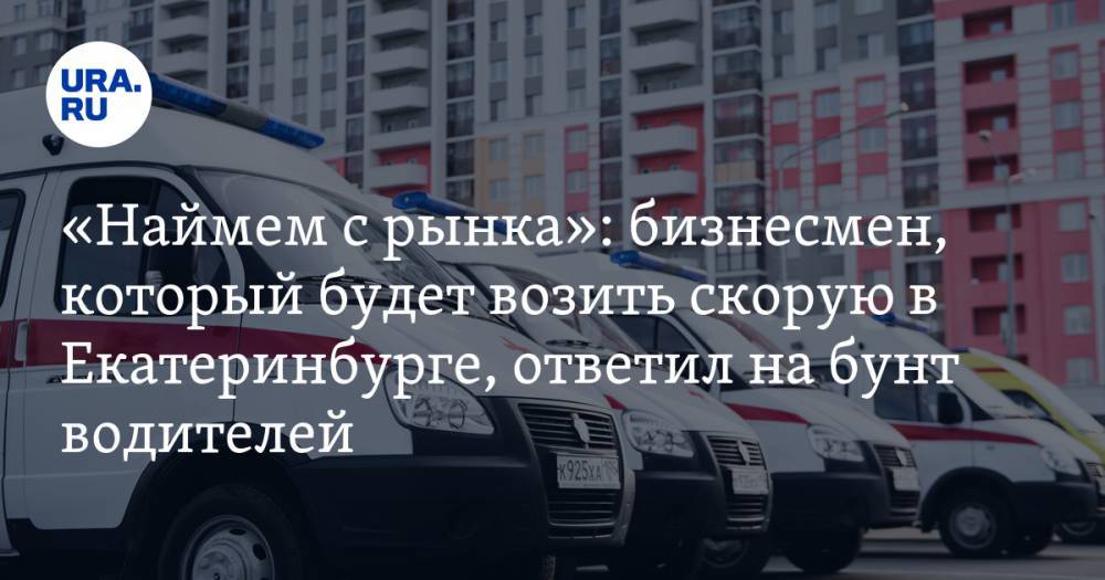 «Наймем с рынка»: бизнесмен, который будет возить скорую в Екатеринбурге, ответил на бунт водителей