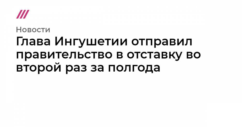 Глава Ингушетии отправил правительство в отставку во второй раз за полгода