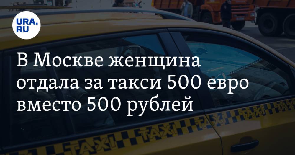 В Москве женщина отдала за такси 500 евро вместо 500 рублей