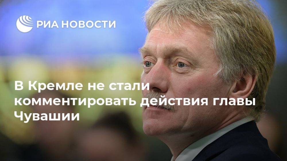 В Кремле не стали комментировать действия главы Чувашии