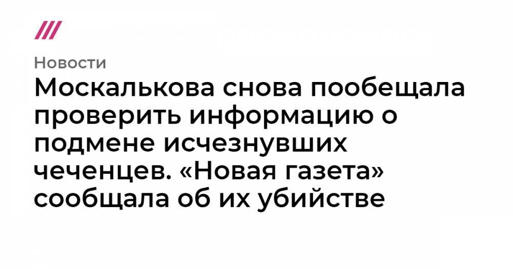Москалькова снова пообещала проверить информацию о подмене исчезнувших чеченцев. «Новая газета» сообщала об их убийстве