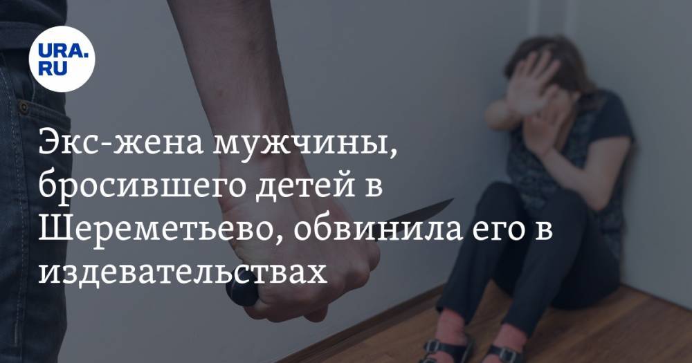 Экс-жена мужчины, бросившего детей в Шереметьево, обвинила его в издевательствах