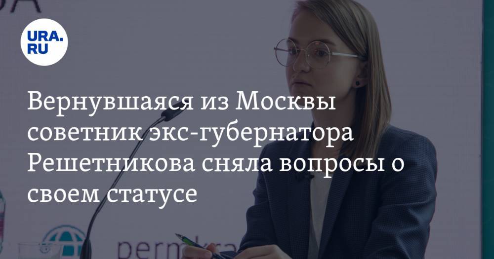 Вернувшаяся из Москвы советник экс-губернатора Решетникова сняла вопросы о своем статусе