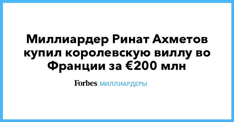 Миллиардер Ринат Ахметов купил королевскую виллу во Франции за €200 млн