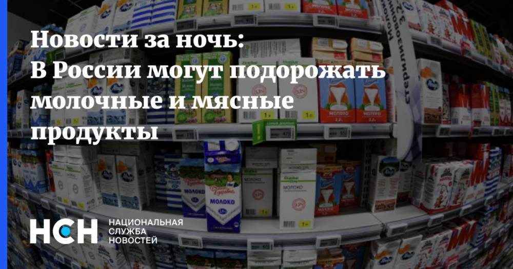 Новости за ночь: В России могут подорожать молочные и мясные продукты