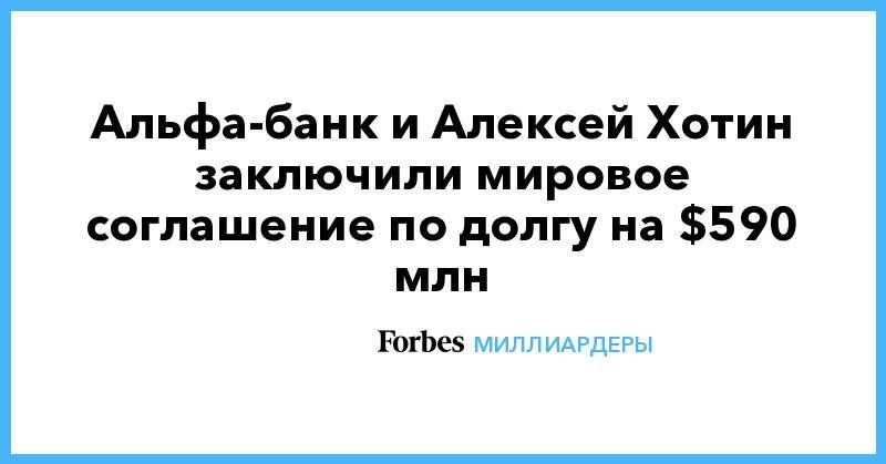 Алексей Хотин - Альфа-банк и Алексей Хотин заключили мировое соглашение по долгу на $590 млн - forbes.ru - Югра