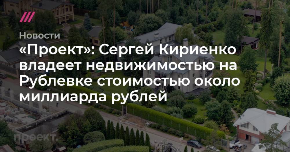 «Проект»: Сергей Кириенко владеет недвижимостью на Рублевке стоимостью около миллиарда рублей