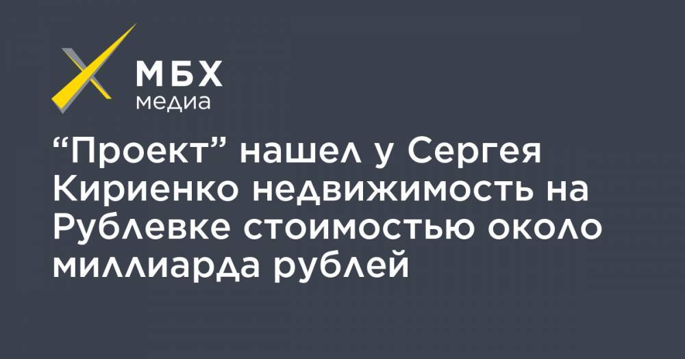 “Проект” нашел у Сергея Кириенко недвижимость на Рублевке стоимостью около миллиарда рублей