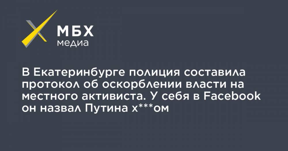 В Екатеринбурге полиция составила протокол об оскорблении власти на местного активиста. У себя в Facebook он назвал Путина х***ом