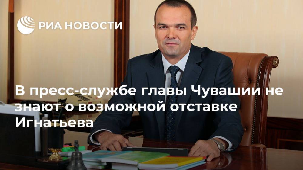 В пресс-службе главы Чувашии не знают о возможной отставке Игнатьева