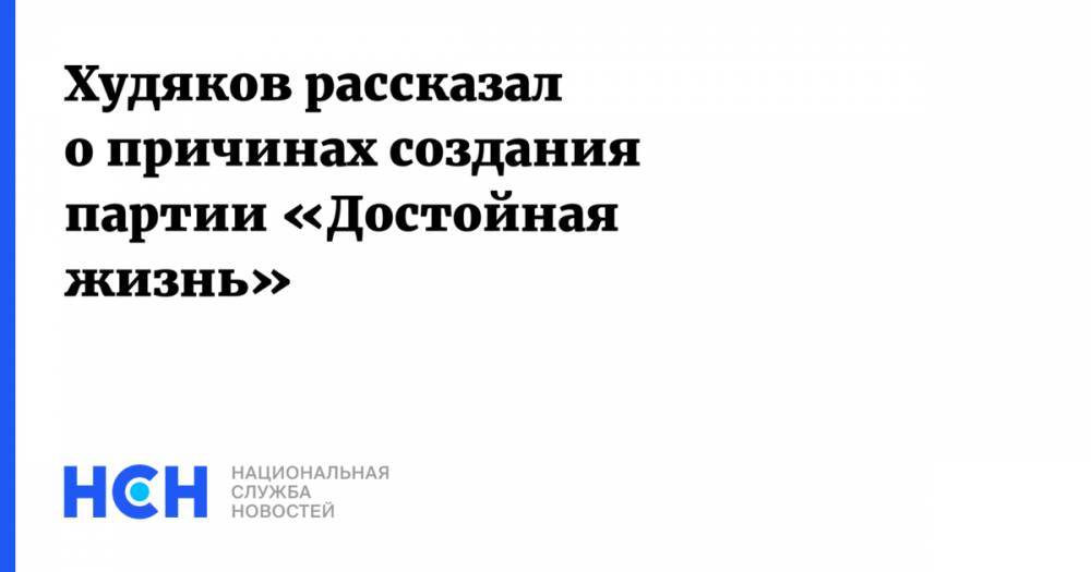 Худяков рассказал о причинах создания партии «Достойная жизнь»