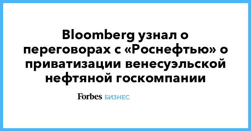 Bloomberg узнал о переговорах с «Роснефтью» о приватизации венесуэльской нефтяной госкомпании