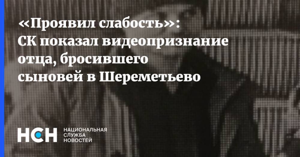 «Проявил слабость»: СК показал видеопризнание отца, бросившего сыновей в Шереметьево