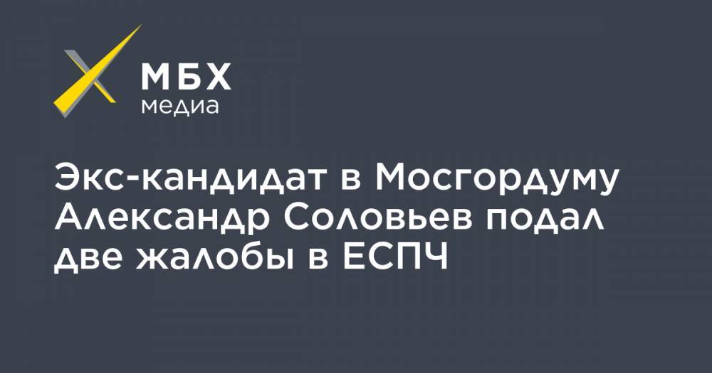 Экс-кандидат в Мосгордуму Александр Соловьев подал две жалобы в ЕСПЧ