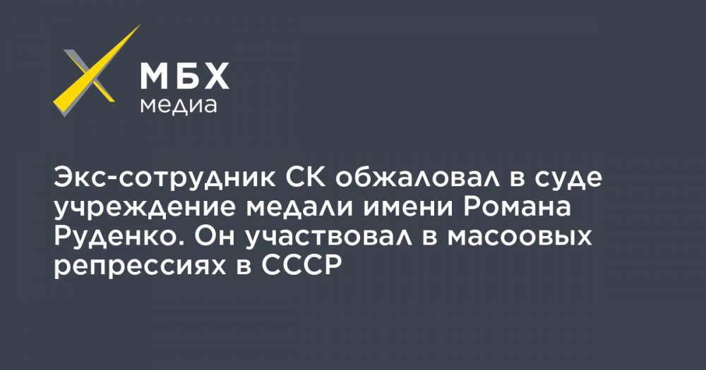 Экс-сотрудник СК обжаловал в суде учреждение медали имени Романа Руденко. Он участвовал в масоовых репрессиях в СССР