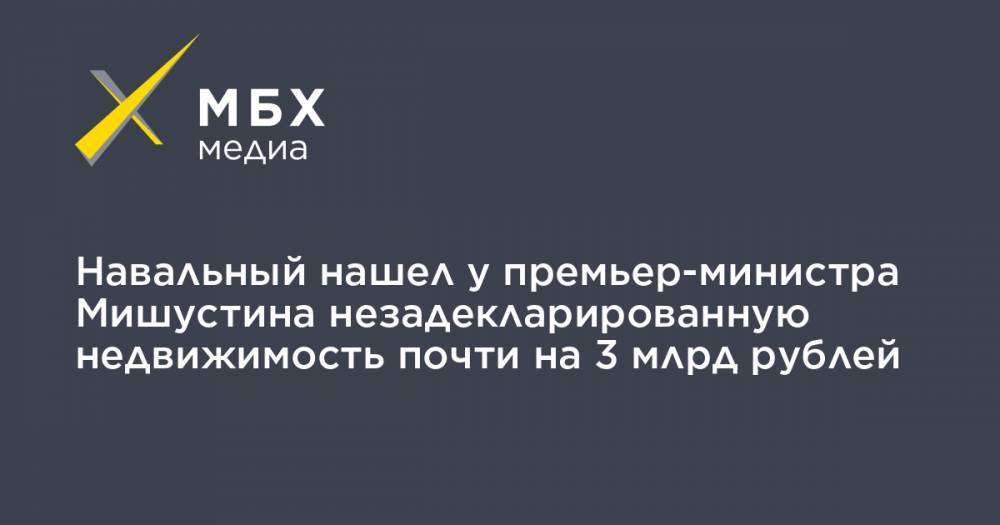 Навальный нашел у премьер-министра Мишустина незадекларированную недвижимость почти на 3 млрд рублей