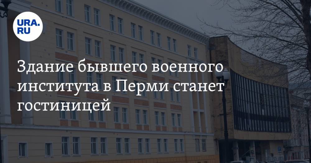 Здание бывшего военного института в Перми станет гостиницей