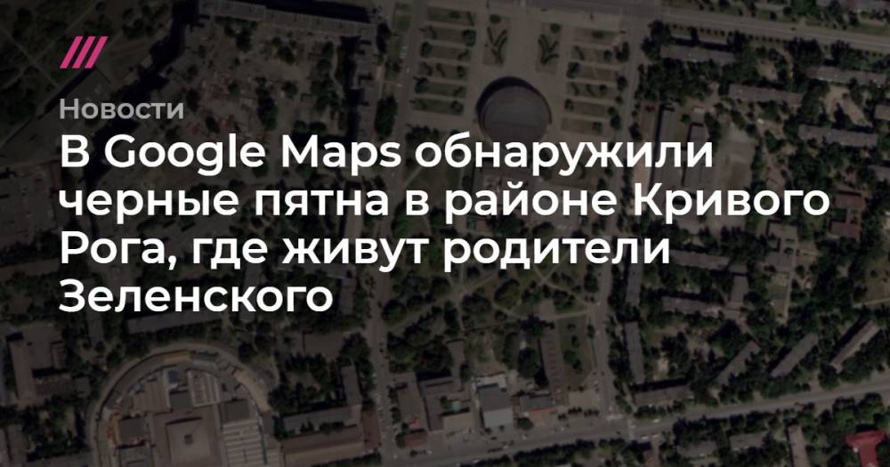 В Google Maps обнаружили черные пятна в районе Кривого Рога, где живут родители Зеленского