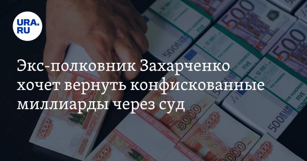 Экс-полковник Захарченко хочет вернуть конфискованные миллиарды через суд