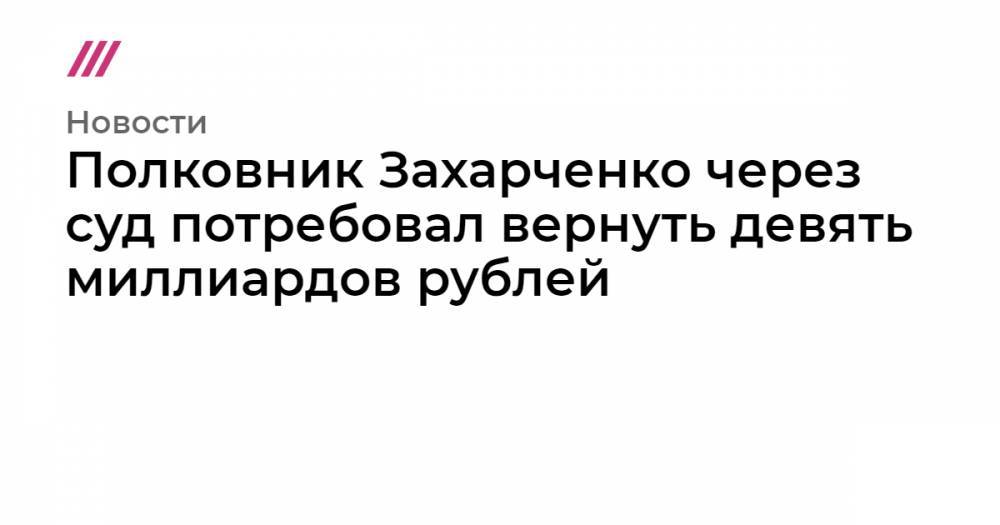 Полковник Захарченко через суд потребовал вернуть девять миллиардов рублей