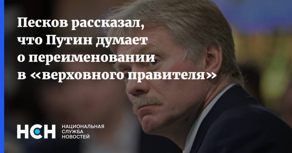 Песков рассказал, что Путин думает о переименовании в «верховного правителя»