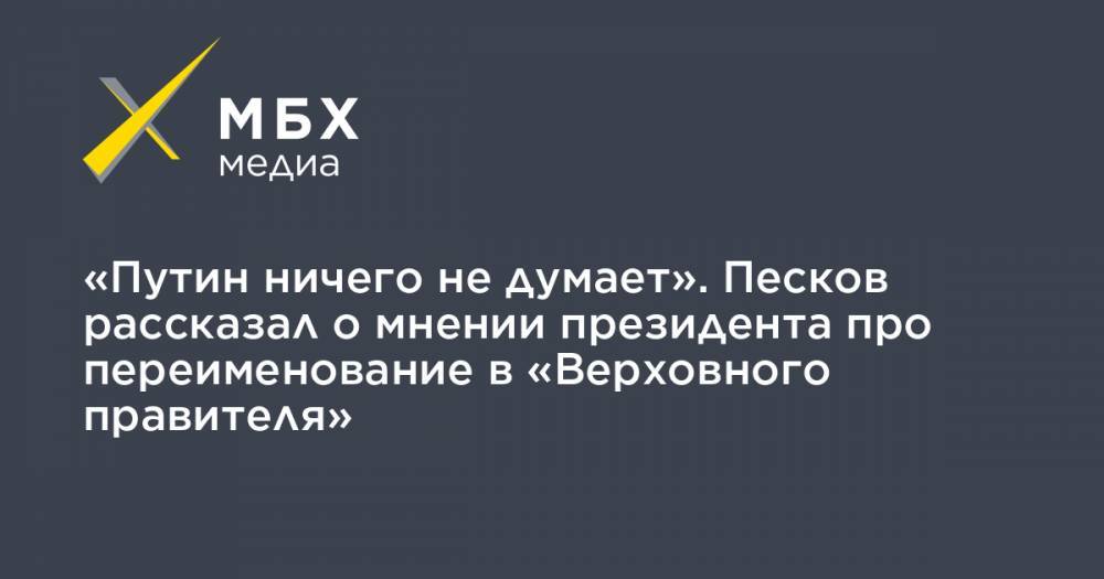 «Путин ничего не думает». Песков рассказал о мнении президента про переименование в «Верховного правителя»