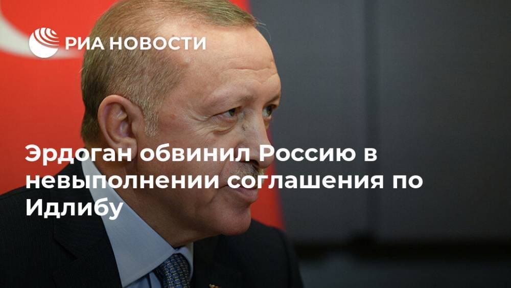 Эрдоган обвинил Россию в невыполнении соглашения по Идлибу