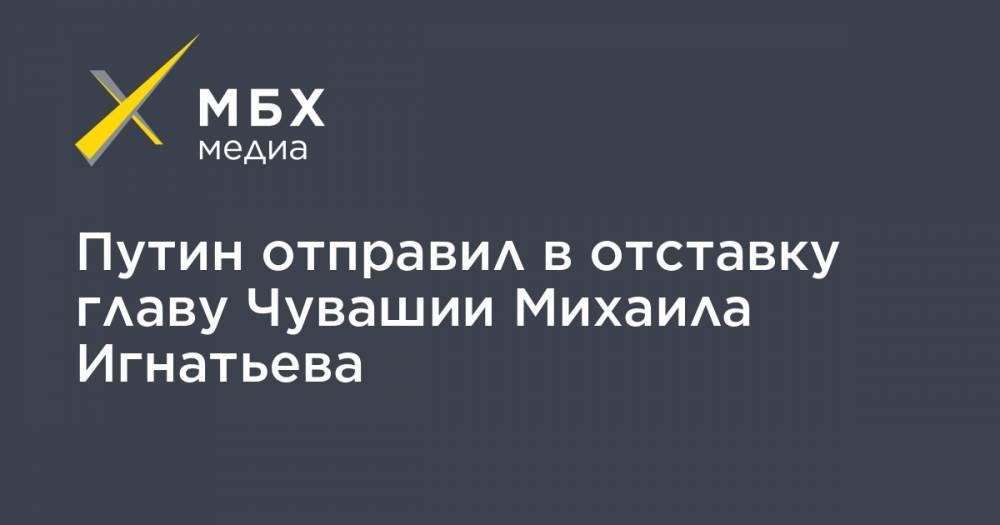 Путин отправил в отставку главу Чувашии Михаила Игнатьева