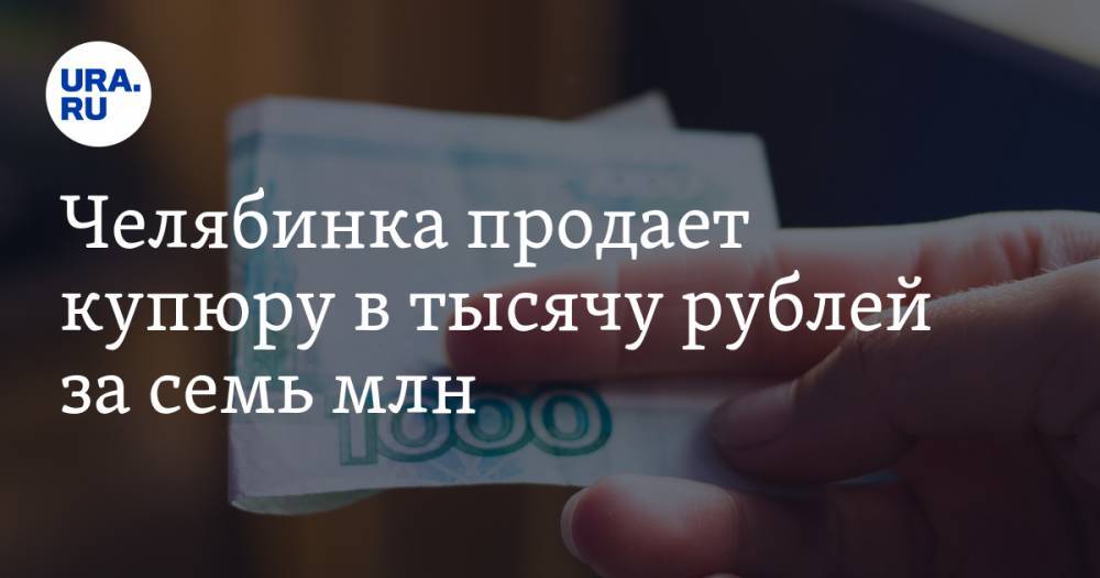 Челябинка продает купюру в тысячу рублей за семь млн. ФОТО