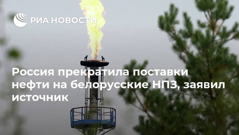 Россия прекратила поставки нефти на белорусские НПЗ, заявил источник