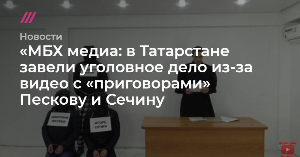 «МБХ медиа: в Татарстане завели уголовное дело из-за видео с «приговорами» Пескову и Сечину