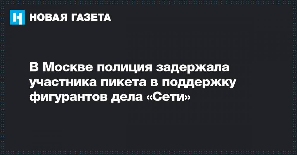 В Москве полиция задержала участника пикета в поддержку фигурантов дела «Сети»