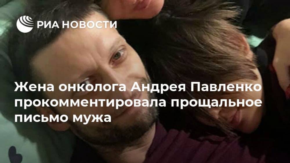 Жена онколога Андрея Павленко прокомментировала прощальное письмо мужа