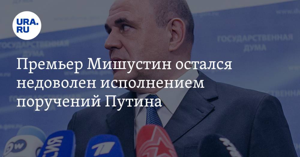Премьер Мишустин остался недоволен исполнением поручений Путина