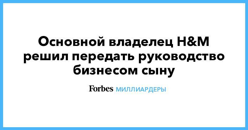 Основной владелец H&amp;M решил передать руководство бизнесом сыну