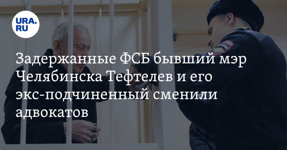 Задержанные ФСБ бывший мэр Челябинска Тефтелев и его экс-подчиненный сменили адвокатов
