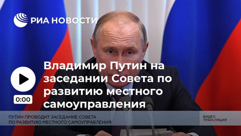 Владимир Путин на заседании Совета по развитию местного самоуправления