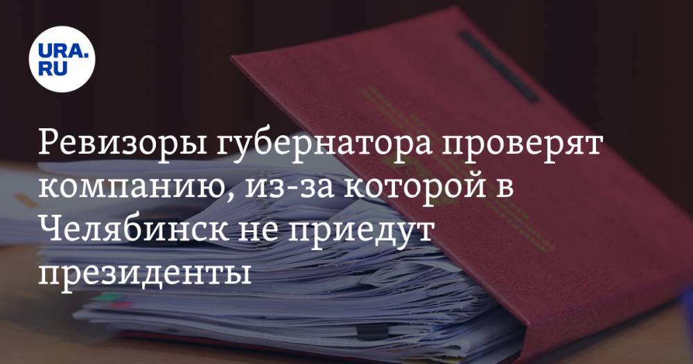 Ревизоры губернатора проверят компанию, из-за которой в Челябинск не приедут президенты