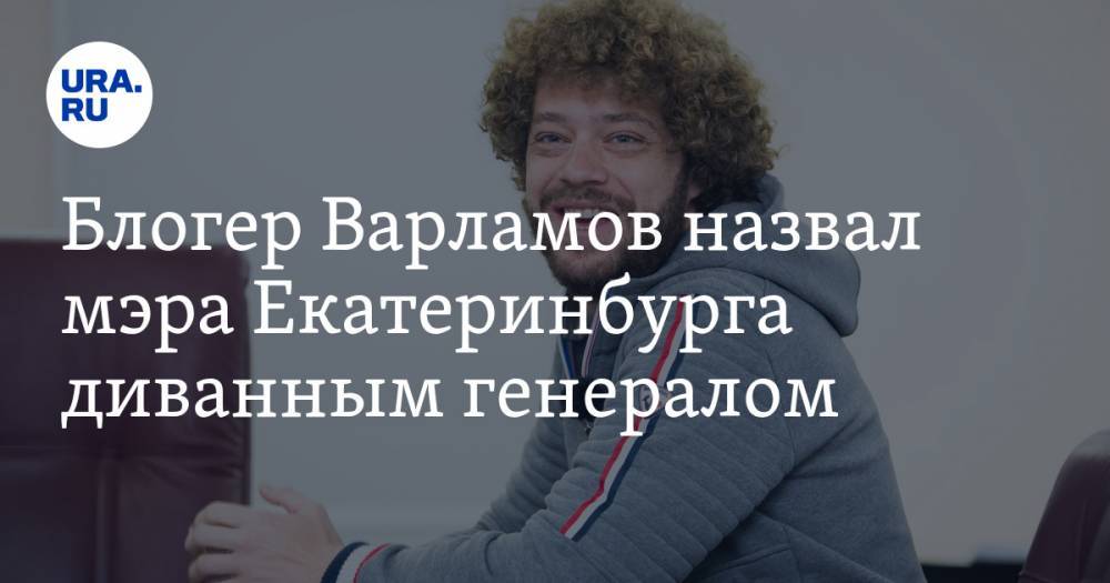 Блогер Варламов назвал мэра Екатеринбурга диванным генералом