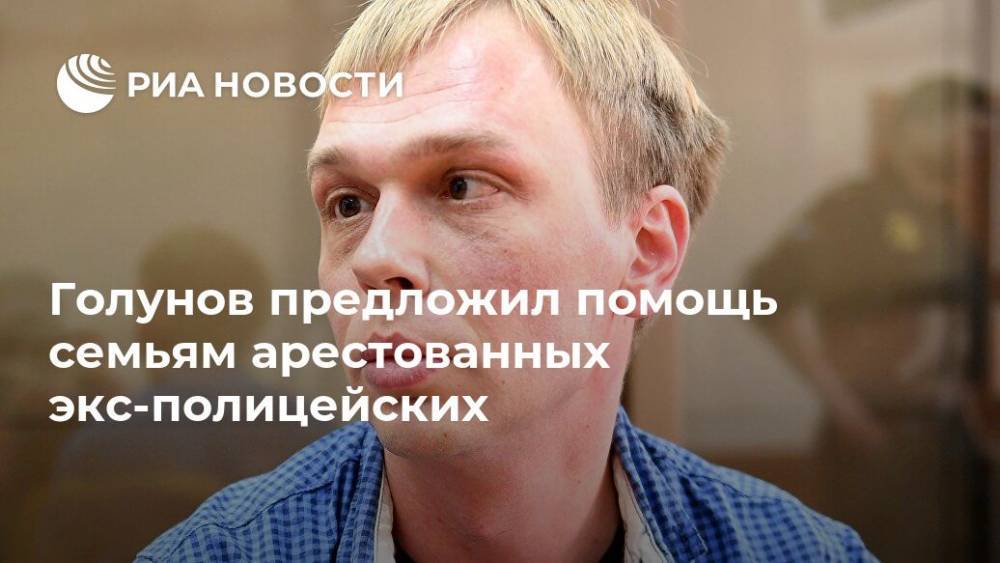 Голунов предложил помощь семьям арестованных экс-полицейских
