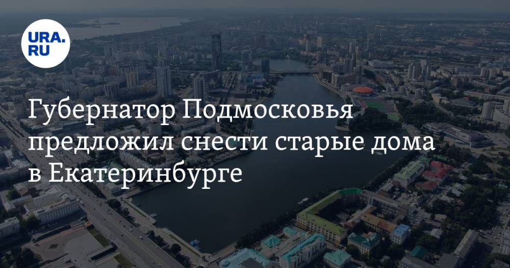 Губернатор Подмосковья предложил снести старые дома в Екатеринбурге