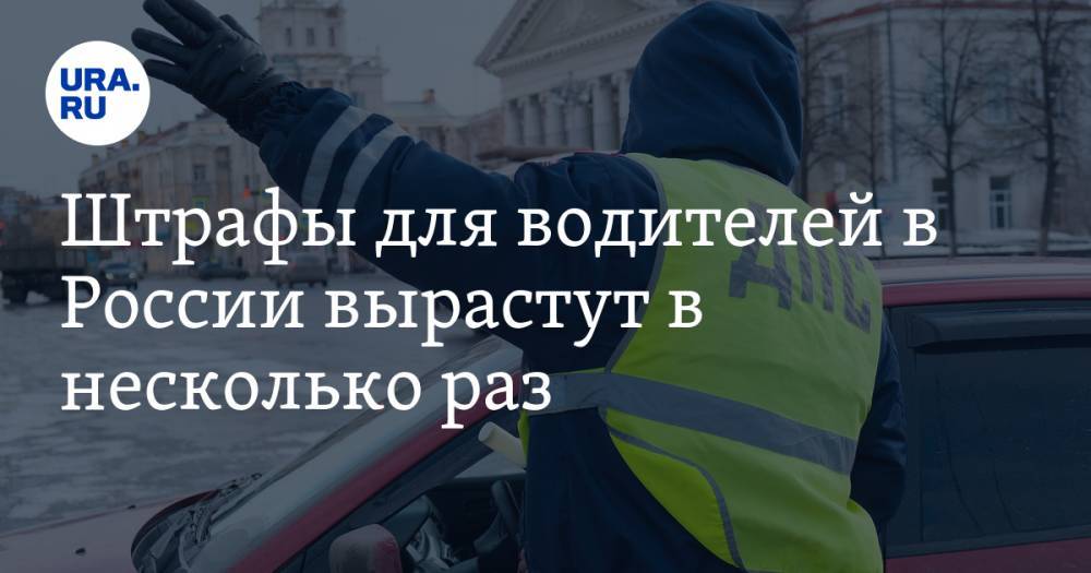 Штрафы для водителей в России вырастут в несколько раз