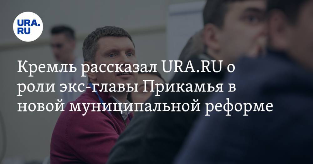 Кремль рассказал URA.RU о роли экс-главы Прикамья в новой муниципальной реформе