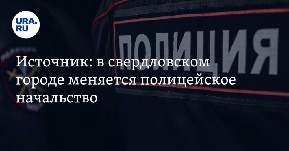 Источник: в свердловском городе меняется полицейское начальство