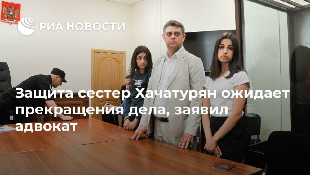 Защита сестер Хачатурян ожидает прекращения дела, заявил адвокат