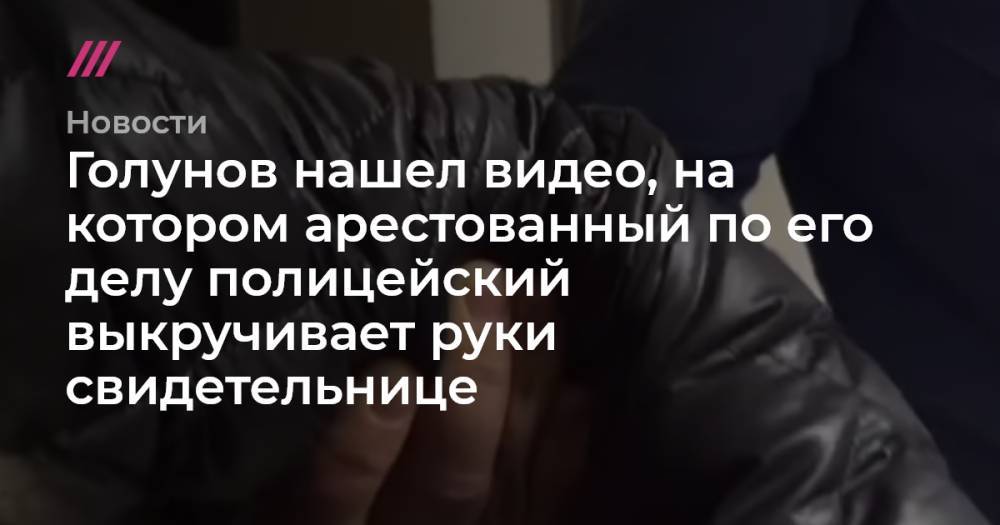 Голунов нашел видео, на котором арестованный по его делу полицейский выкручивает руки свидетельнице