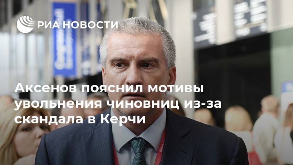 Аксенов пояснил мотивы увольнения чиновниц из-за скандала в Керчи